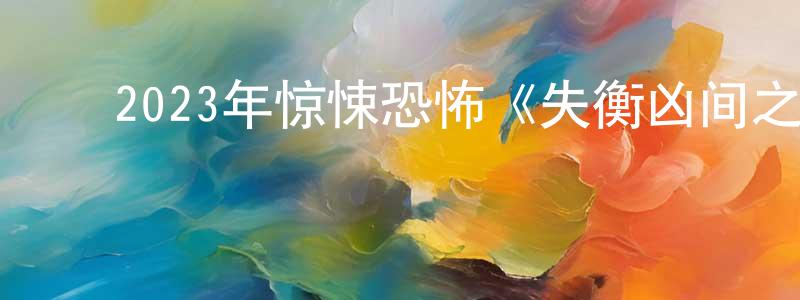﻿陈洪青发布﻿2023年惊悚恐怖《失衡凶间之恶念之最》BD国粤双语中字迅雷下载_电影天堂